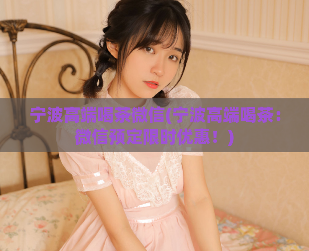 宁波高端喝茶微信(宁波高端喝茶：微信预定限时优惠！)