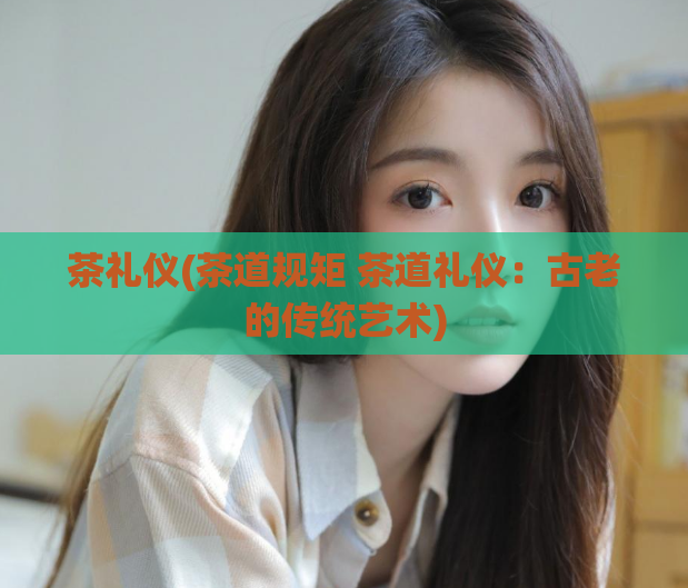 茶礼仪(茶道规矩 茶道礼仪:古老的传统艺术)