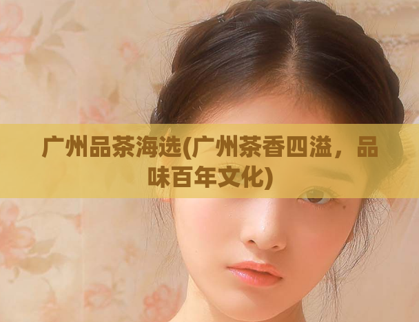 广州品茶海选(广州茶香四溢，品味百年文化)