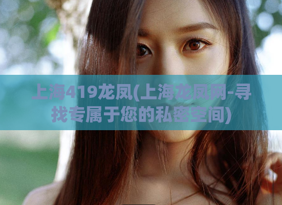 上海419龙凤(上海龙凤网-寻找专属于您的私密空间)