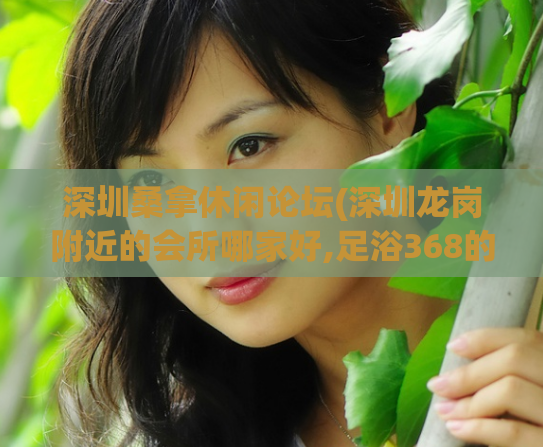 深圳桑拿休闲论坛(深圳龙岗附近的会所哪家好,足浴368的价格是干什么的)