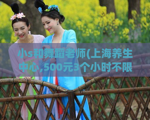 小s和舞蹈老师(上海养生中心,500元3个小时不限次数)