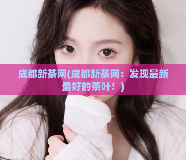 成都新茶网(成都新茶网:发现最新最好的茶叶!)