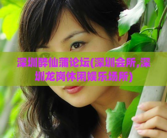 深圳醉仙蒲论坛(深圳会所,深圳龙岗休闲娱乐场所)
