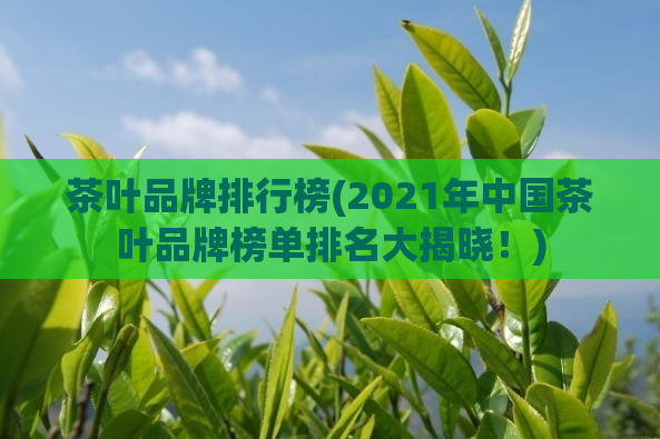 茶叶品牌排行榜(2021年中国茶叶品牌榜单排名大揭晓!)