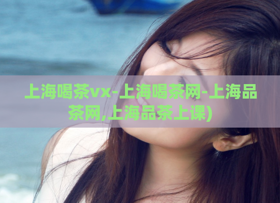 上海喝茶vx-上海喝茶网-上海品茶网,上海品茶上课)