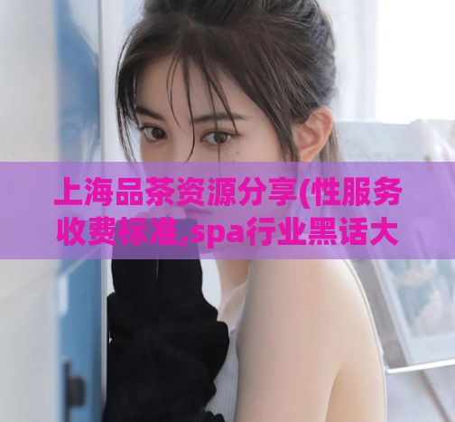 上海品茶资源分享(性服务收费标准,spa行业黑话大全)