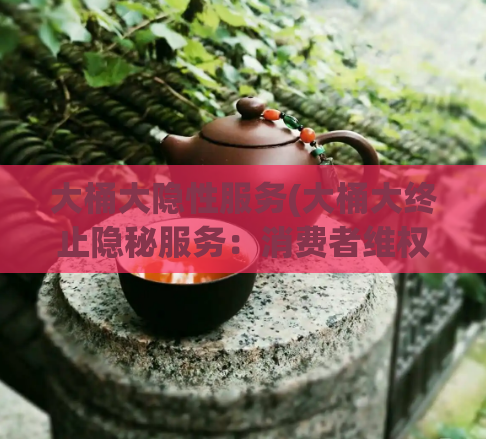 大桶大隐性服务(大桶大终止隐秘服务：消费者维权机制加强)