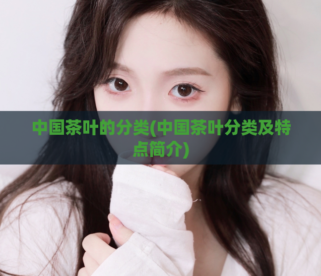 中国茶叶的分类(中国茶叶分类及特点简介)