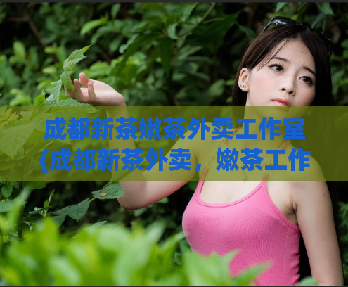 成都新茶嫩茶外卖工作室(成都新茶外卖，嫩茶工作室让您品尝地道美味！)