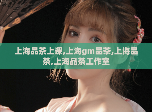 上海品茶上课,上海gm品茶,上海品茶,上海品茶工作室
