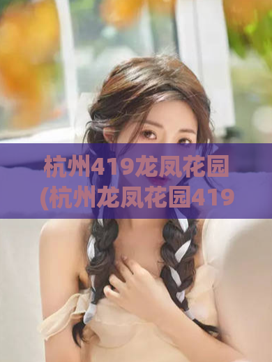 杭州419龙凤花园(杭州龙凤花园419全攻略)