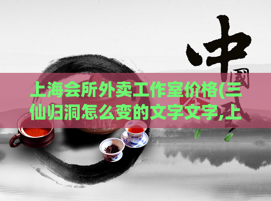 上海会所外卖工作室价格(三仙归洞怎么变的文字文字,上海4197龙凤)