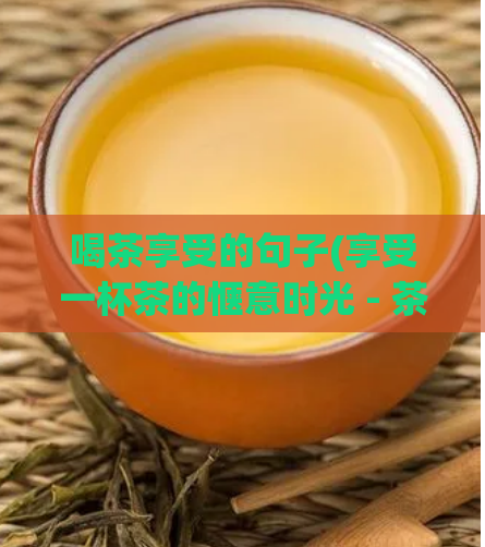 喝茶享受的句子(享受一杯茶的惬意时光 - 茶中享受时光惬意)