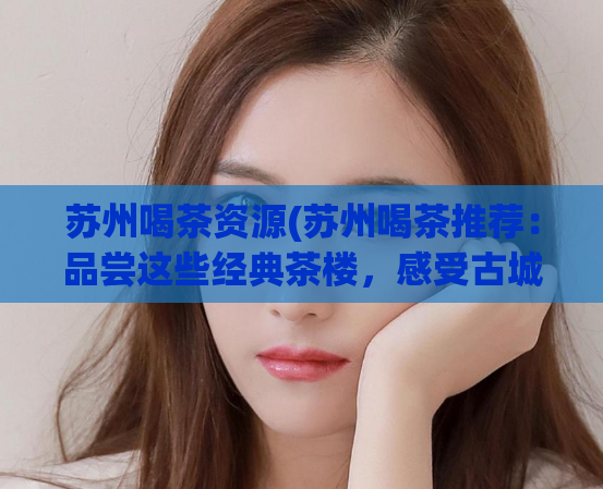 苏州喝茶资源(苏州喝茶推荐：品尝这些经典茶楼，感受古城韵味)