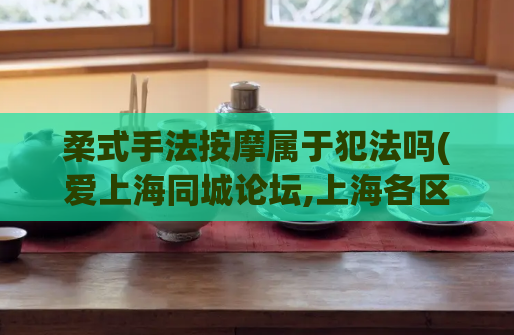 柔式手法按摩属于犯法吗(爱上海同城论坛,上海各区新茶工作室)