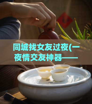同城找女友过夜(一夜情交友神器——同城约会找女伴)