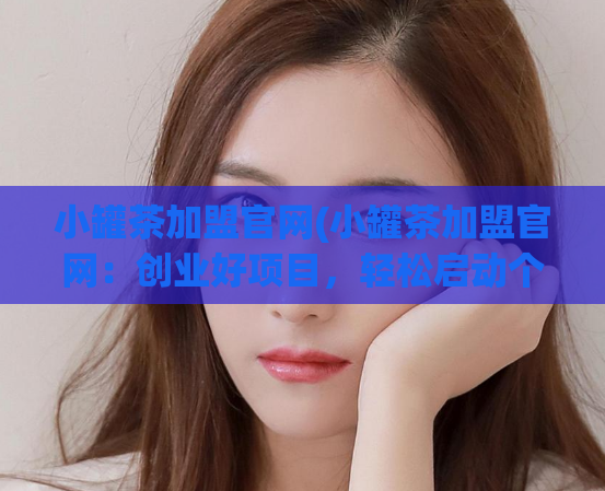 小罐茶加盟官网(小罐茶加盟官网:创业好项目,轻松启动个人事业)