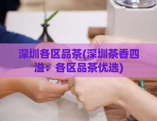 深圳各区品茶(深圳茶香四溢：各区品茶优选)