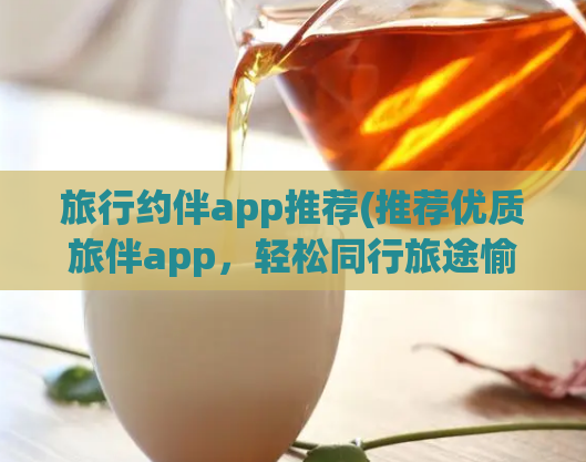 旅行约伴app推荐(推荐优质旅伴app，轻松同行旅途愉悦)