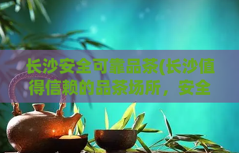 长沙安全可靠品茶(长沙值得信赖的品茶场所，安全有保障)