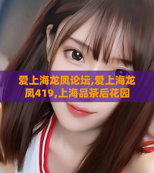 爱上海龙凤论坛,爱上海龙凤419,上海品茶后花园