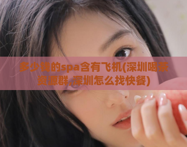多少钱的spa含有飞机(深圳喝茶资源群,深圳怎么找快餐)