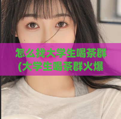 怎么找大学生喝茶群(大学生喝茶群火爆！如何加入？)