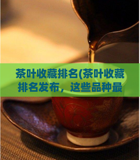 茶叶收藏排名(茶叶收藏排名发布，这些品种最值得收藏！)