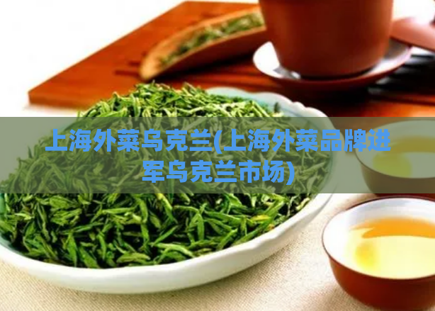 上海外菜乌克兰(上海外菜品牌进军乌克兰市场)