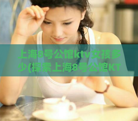 上海8号公馆ktv女孩多少(探索上海8号公馆KTV的神秘之处)