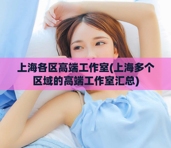 上海各区高端工作室(上海多个区域的高端工作室汇总)