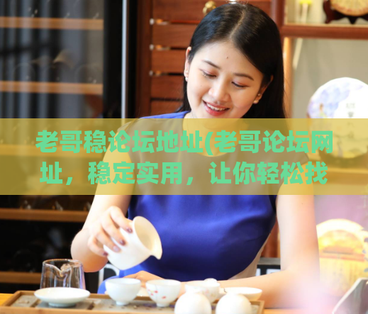 老哥稳论坛地址(老哥论坛网址，稳定实用，让你轻松找到所需！)