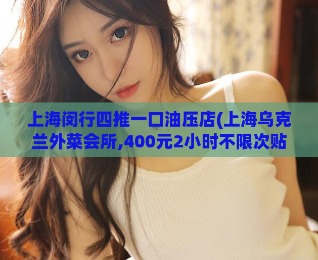 上海闵行四推一口油压店(上海乌克兰外菜会所,400元2小时不限次贴吧)
