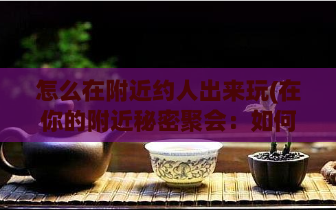 怎么在附近约人出来玩(在你的附近秘密聚会:如何约人出来玩)