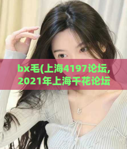 bx毛(上海4197论坛,2021年上海千花论坛)