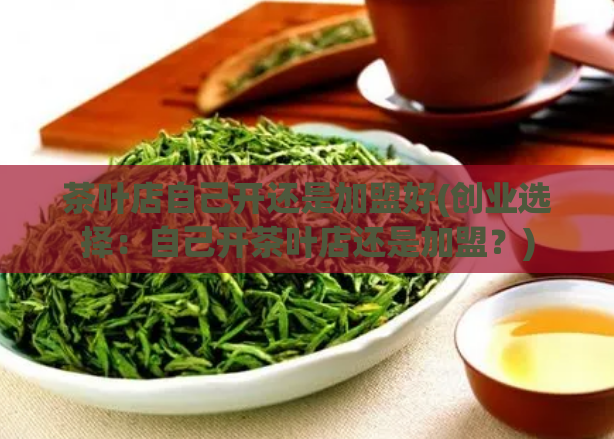 茶叶店自己开还是加盟好(创业选择:自己开茶叶店还是加盟?)