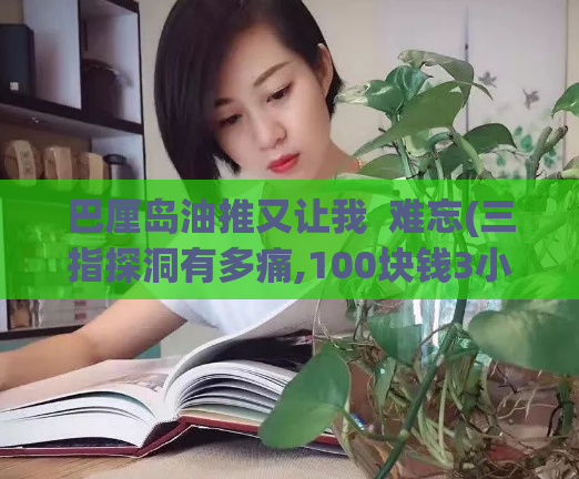巴厘岛油推又让我 难忘(三指探洞有多痛,100块钱3小时上门服务电话)