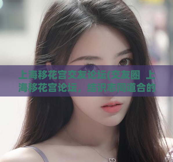 上海移花宫交友论坛(交友圈 上海移花宫论坛,结识志同道合的朋友)