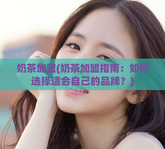 奶茶加盟(奶茶加盟指南:如何选择适合自己的品牌?)