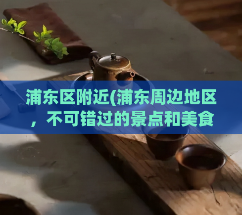 浦东区附近(浦东周边地区，不可错过的景点和美食)