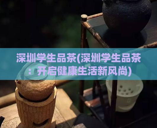 深圳学生品茶(深圳学生品茶：开启健康生活新风尚)