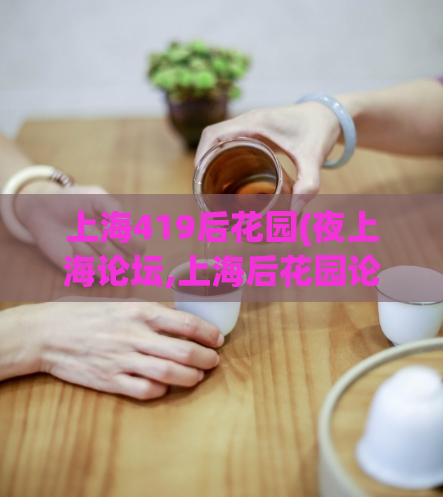上海419后花园(夜上海论坛,上海后花园论坛)