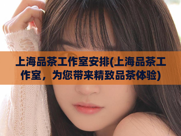 上海品茶工作室安排(上海品茶工作室，为您带来精致品茶体验)