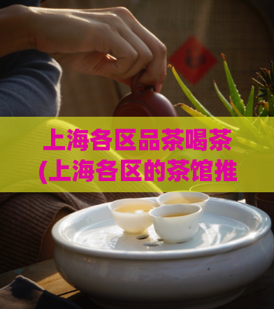 上海各区品茶喝茶(上海各区的茶馆推荐，品味正宗喝茶文化)
