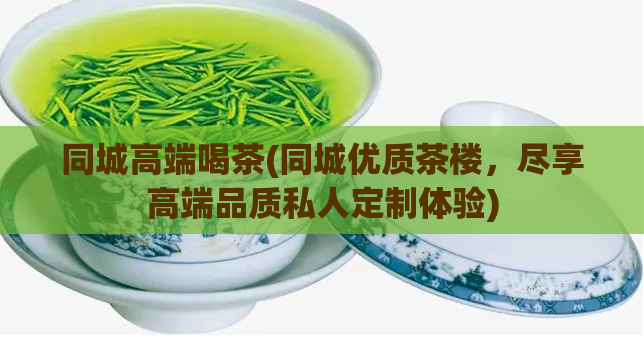 同城高端喝茶(同城优质茶楼，尽享高端品质私人定制体验)