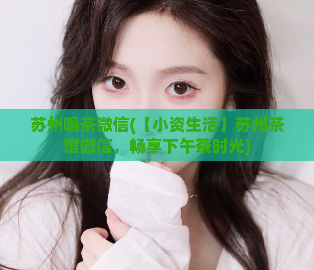 苏州喝茶微信(【小资生活】苏州茶馆微信，畅享下午茶时光)