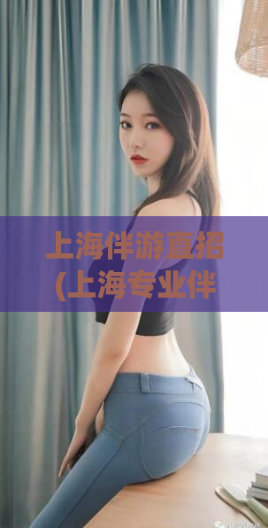 上海伴游直招(上海专业伴游招聘，诚聘优秀伴游人才，无需中介费！)