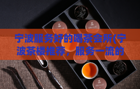 宁波服务好的喝茶会所(宁波茶楼推荐，服务一流的到这些喝茶会所去！)