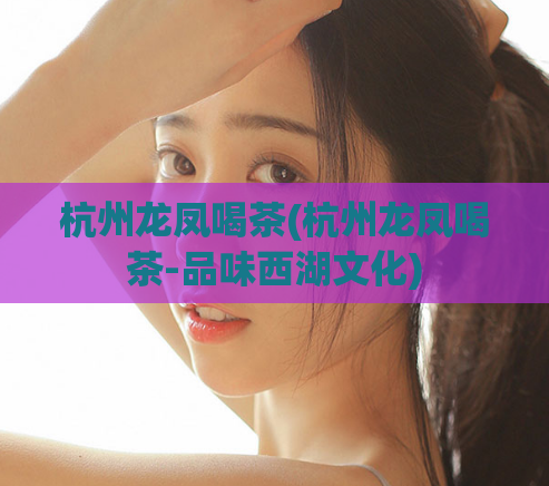 杭州龙凤喝茶(杭州龙凤喝茶-品味西湖文化)